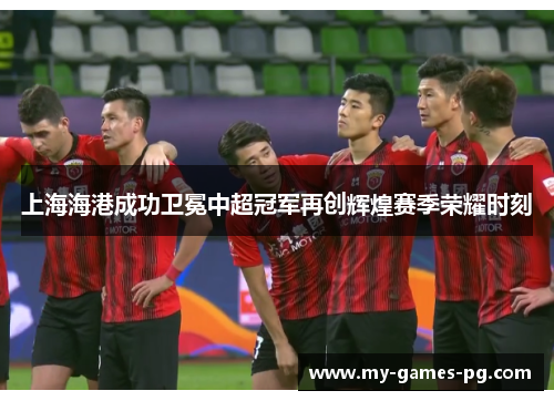 上海海港成功卫冕中超冠军再创辉煌赛季荣耀时刻