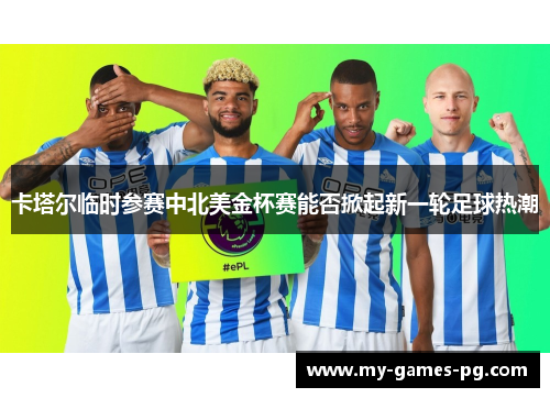 卡塔尔临时参赛中北美金杯赛能否掀起新一轮足球热潮