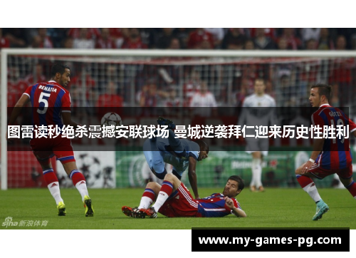 图雷读秒绝杀震撼安联球场 曼城逆袭拜仁迎来历史性胜利