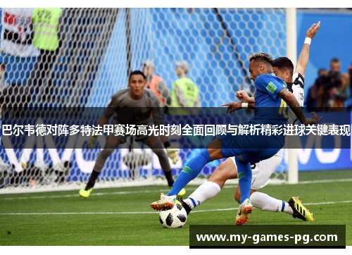 巴尔韦德对阵多特法甲赛场高光时刻全面回顾与解析精彩进球关键表现 巴尔韦德对阵多特法甲赛场高光时刻全面回顾与解析精彩进球关键表现