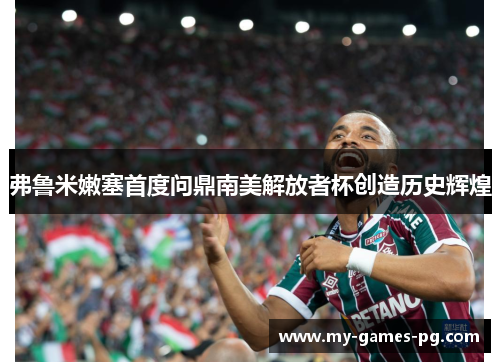 弗鲁米嫩塞首度问鼎南美解放者杯创造历史辉煌 弗鲁米嫩塞首度问鼎南美解放者杯创造历史辉煌