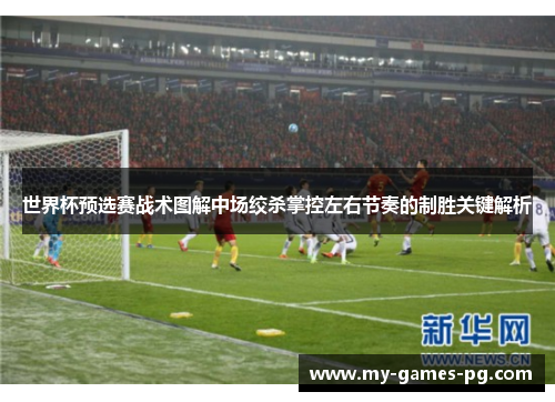 世界杯预选赛战术图解中场绞杀掌控左右节奏的制胜关键解析