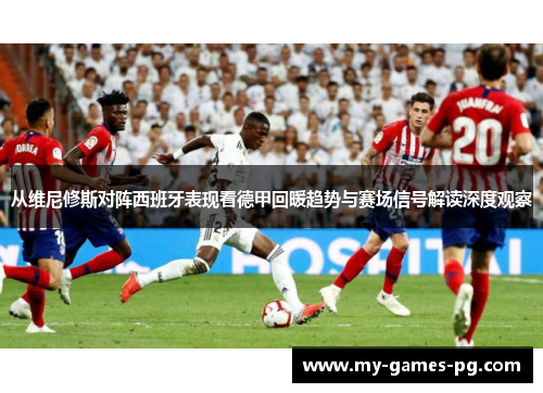 从维尼修斯对阵西班牙表现看德甲回暖趋势与赛场信号解读深度观察